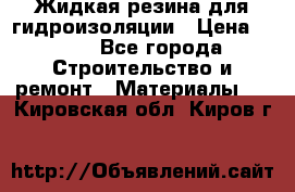 Жидкая резина для гидроизоляции › Цена ­ 180 - Все города Строительство и ремонт » Материалы   . Кировская обл.,Киров г.